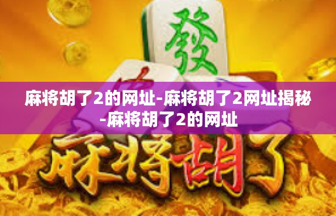 麻将胡了2的网址-麻将胡了2网址揭秘-麻将胡了2的网址