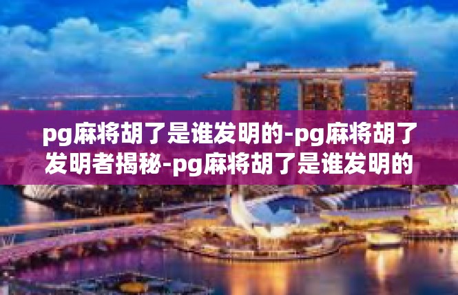 pg麻将胡了是谁发明的-pg麻将胡了发明者揭秘-pg麻将胡了是谁发明的
