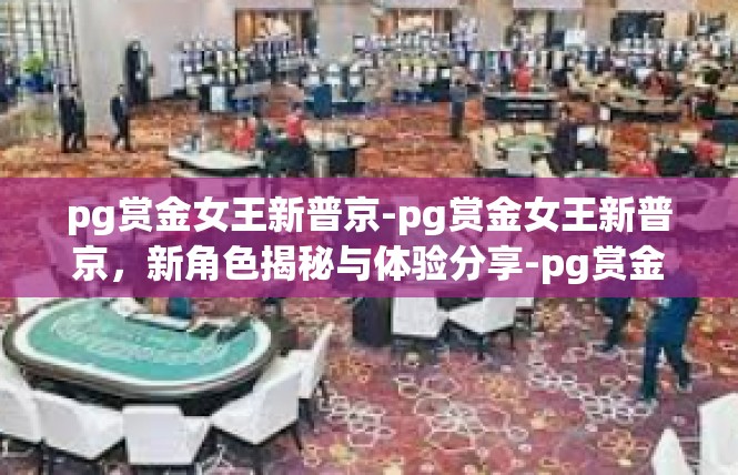 pg赏金女王新普京-pg赏金女王新普京，新角色揭秘与体验分享-pg赏金女王新普京