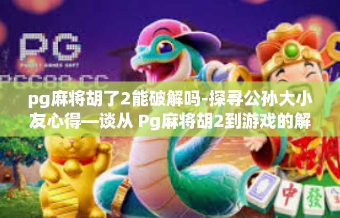 pg麻将胡了2能破解吗-探寻公孙大小友心得—谈从 Pg麻将胡2到游戏的解锁技术探索-pg麻将胡了2能破解吗