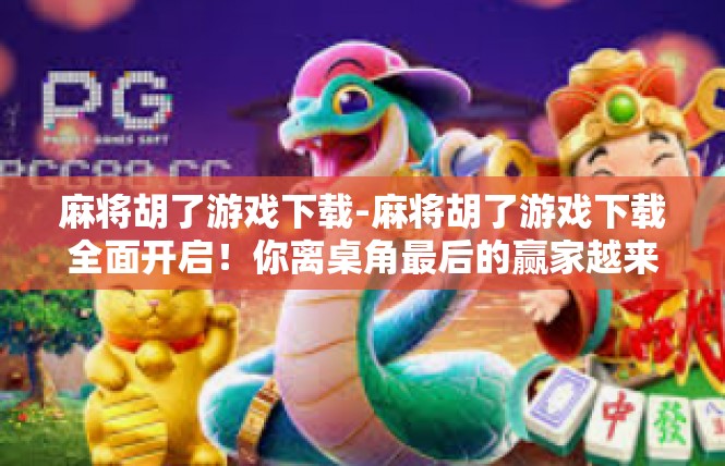麻将胡了游戏下载-麻将胡了游戏下载全面开启！你离桌角最后的赢家越来越近-麻将胡了游戏下载