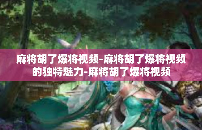 麻将胡了爆将视频-麻将胡了爆将视频的独特魅力-麻将胡了爆将视频