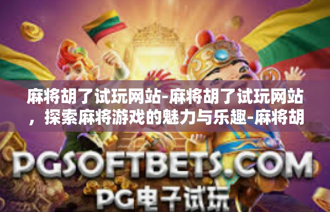 麻将胡了试玩网站-麻将胡了试玩网站，探索麻将游戏的魅力与乐趣-麻将胡了试玩网站