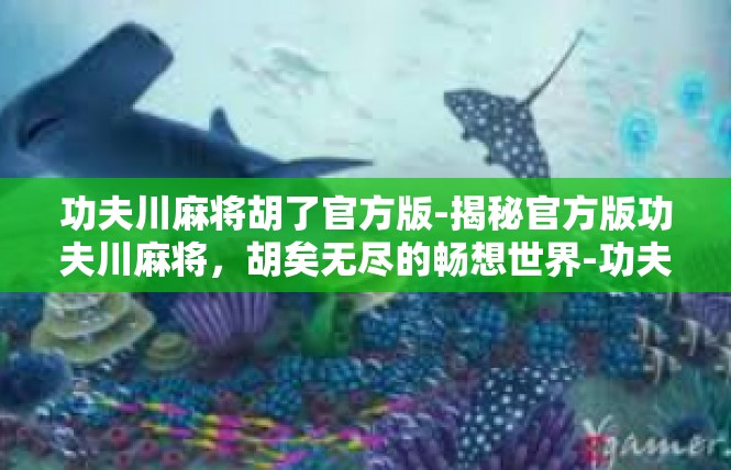 功夫川麻将胡了官方版-揭秘官方版功夫川麻将，胡矣无尽的畅想世界-功夫川麻将胡了官方版