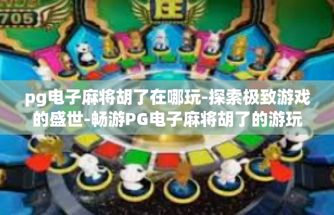 pg电子麻将胡了在哪玩-探索极致游戏的盛世-畅游PG电子麻将胡了的游玩新境界-pg电子麻将胡了在哪玩