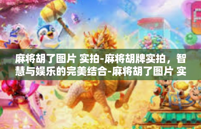 麻将胡了图片 实拍-麻将胡牌实拍，智慧与娱乐的完美结合-麻将胡了图片 实拍
