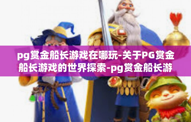 pg赏金船长游戏在哪玩-关于PG赏金船长游戏的世界探索-pg赏金船长游戏在哪玩