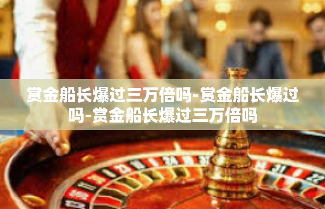 赏金船长爆过三万倍吗-赏金船长爆过吗-赏金船长爆过三万倍吗