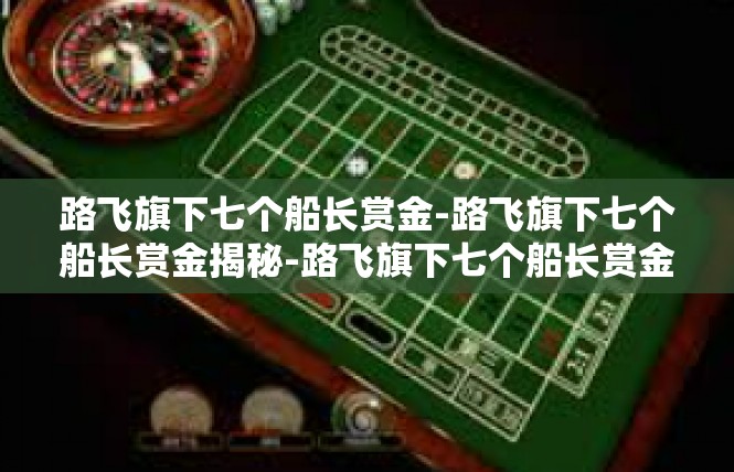 路飞旗下七个船长赏金-路飞旗下七个船长赏金揭秘-路飞旗下七个船长赏金