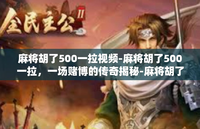 麻将胡了500一拉视频-麻将胡了500一拉，一场赌博的传奇揭秘-麻将胡了500一拉视频
