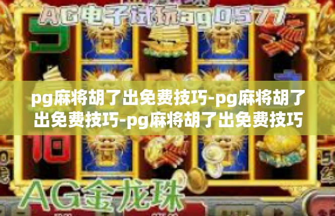 pg麻将胡了出免费技巧-pg麻将胡了出免费技巧-pg麻将胡了出免费技巧