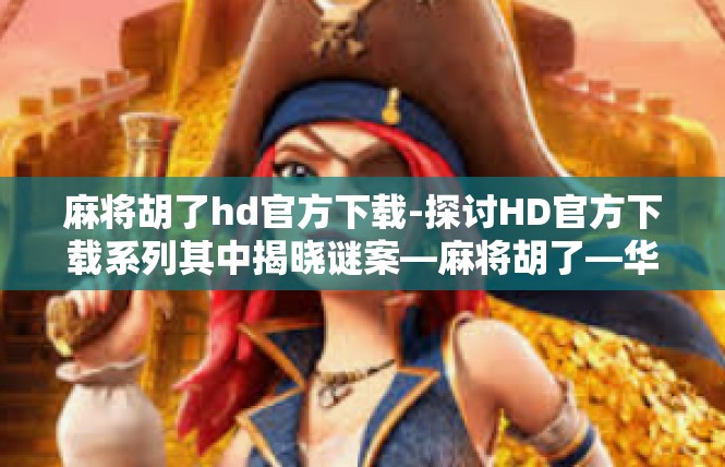麻将胡了hd官方下载-探讨HD官方下载系列其中揭晓谜案—麻将胡了—华人风味的闲适博弈场景体验下载机会揭晓-麻将胡了hd官方下载