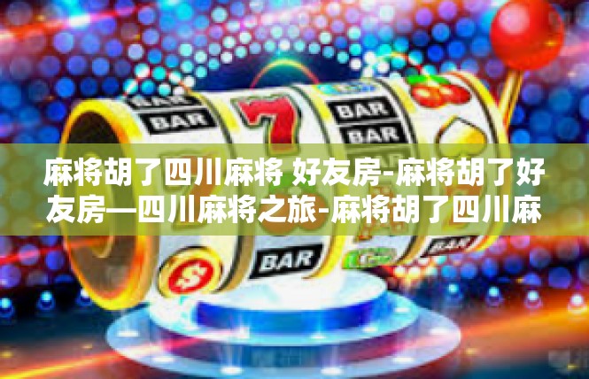 麻将胡了四川麻将 好友房-麻将胡了好友房—四川麻将之旅-麻将胡了四川麻将 好友房
