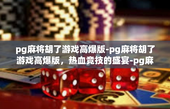 pg麻将胡了游戏高爆版-pg麻将胡了游戏高爆版，热血竞技的盛宴-pg麻将胡了游戏高爆版
