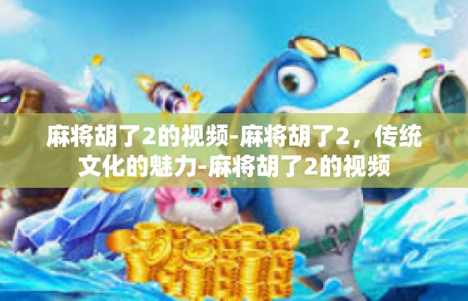 麻将胡了2的视频-麻将胡了2，传统文化的魅力-麻将胡了2的视频