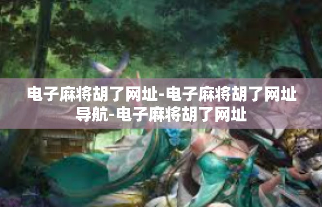 电子麻将胡了网址-电子麻将胡了网址导航-电子麻将胡了网址