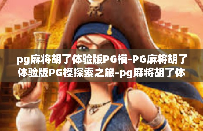 pg麻将胡了体验版PG模-PG麻将胡了体验版PG模探索之旅-pg麻将胡了体验版PG模
