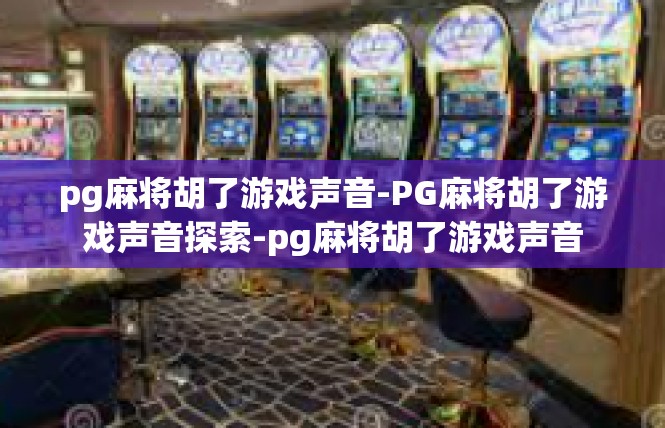 pg麻将胡了游戏声音-PG麻将胡了游戏声音探索-pg麻将胡了游戏声音