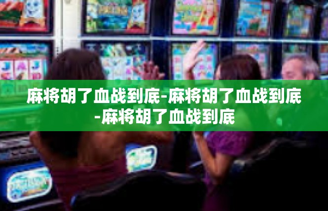 麻将胡了血战到底-麻将胡了血战到底-麻将胡了血战到底
