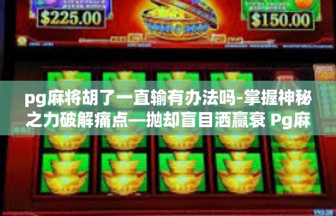 pg麻将胡了一直输有办法吗-掌握神秘之力破解痛点—抛却盲目洒赢衰 Pg麻将屡遭困扰行之手段探析-pg麻将胡了一直输有办法吗