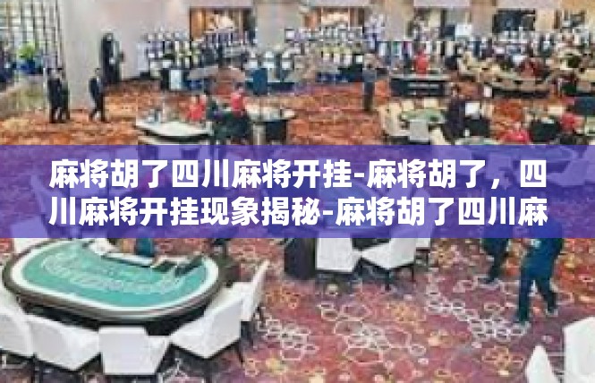 麻将胡了四川麻将开挂-麻将胡了，四川麻将开挂现象揭秘-麻将胡了四川麻将开挂