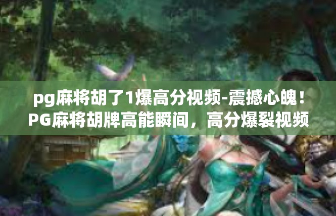 pg麻将胡了1爆高分视频-震撼心魄！PG麻将胡牌高能瞬间，高分爆裂视频分享-pg麻将胡了1爆高分视频