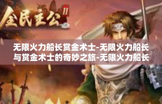 无限火力船长赏金术士-无限火力船长与赏金术士的奇妙之旅-无限火力船长赏金术士