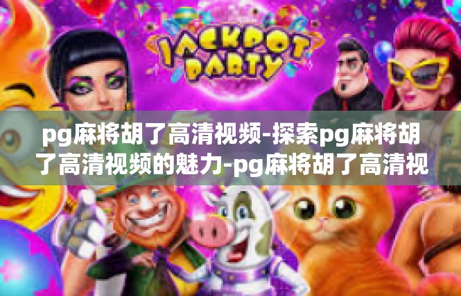 pg麻将胡了高清视频-探索pg麻将胡了高清视频的魅力-pg麻将胡了高清视频