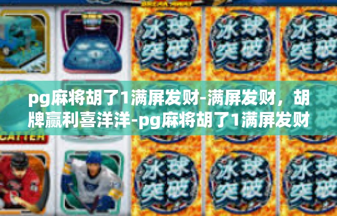 pg麻将胡了1满屏发财-满屏发财，胡牌赢利喜洋洋-pg麻将胡了1满屏发财