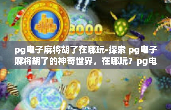 pg电子麻将胡了在哪玩-探索 pg电子麻将胡了的神奇世界，在哪玩？pg电子麻将胡了在哪玩