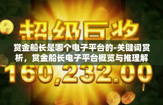 赏金船长是哪个电子平台的-关键词赏析，赏金船长电子平台概览与推理解读-赏金船长是哪个电子平台的