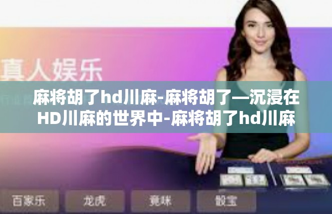 麻将胡了hd川麻-麻将胡了—沉浸在HD川麻的世界中-麻将胡了hd川麻