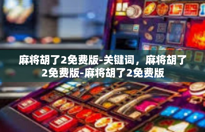 麻将胡了2免费版-关键词，麻将胡了2免费版-麻将胡了2免费版