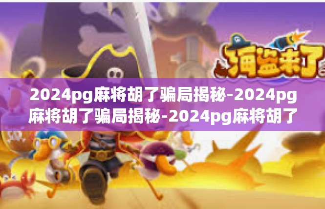 2024pg麻将胡了骗局揭秘-2024pg麻将胡了骗局揭秘-2024pg麻将胡了骗局揭秘