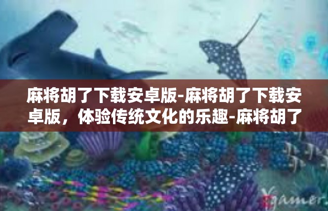 麻将胡了下载安卓版-麻将胡了下载安卓版，体验传统文化的乐趣-麻将胡了下载安卓版