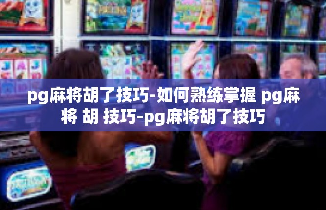pg麻将胡了技巧-如何熟练掌握 pg麻将 胡 技巧-pg麻将胡了技巧