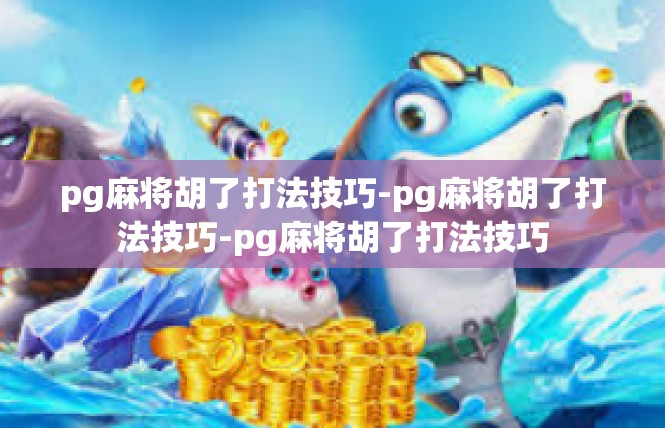 pg麻将胡了打法技巧-pg麻将胡了打法技巧-pg麻将胡了打法技巧