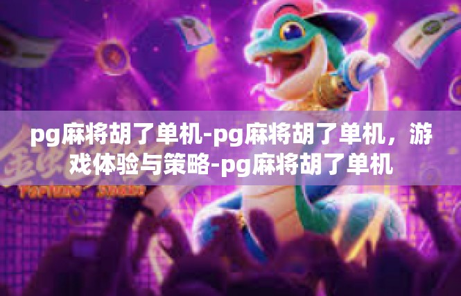 pg麻将胡了单机-pg麻将胡了单机，游戏体验与策略-pg麻将胡了单机