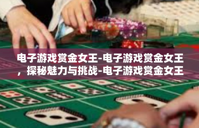 电子游戏赏金女王-电子游戏赏金女王，探秘魅力与挑战-电子游戏赏金女王