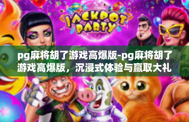 pg麻将胡了游戏高爆版-pg麻将胡了游戏高爆版，沉浸式体验与赢取大礼-pg麻将胡了游戏高爆版