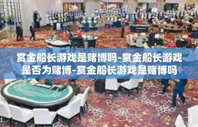 赏金船长游戏是赌博吗-赏金船长游戏是否为赌博-赏金船长游戏是赌博吗