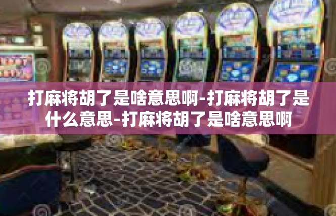 打麻将胡了是啥意思啊-打麻将胡了是什么意思-打麻将胡了是啥意思啊