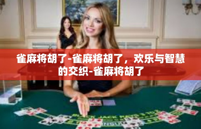 雀麻将胡了-雀麻将胡了，欢乐与智慧的交织-雀麻将胡了