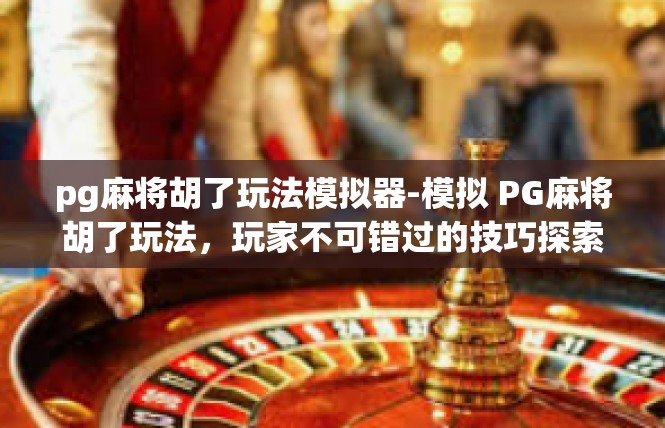 pg麻将胡了玩法模拟器-模拟 PG麻将胡了玩法，玩家不可错过的技巧探索-pg麻将胡了玩法模拟器