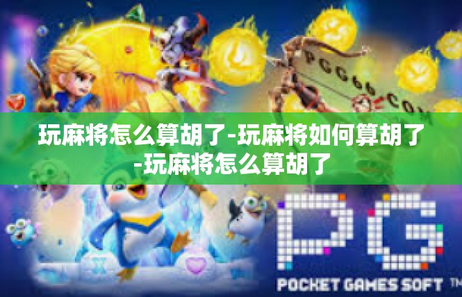 玩麻将怎么算胡了-玩麻将如何算胡了-玩麻将怎么算胡了