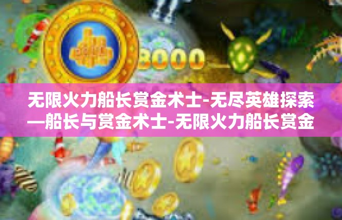 无限火力船长赏金术士-无尽英雄探索—船长与赏金术士-无限火力船长赏金术士