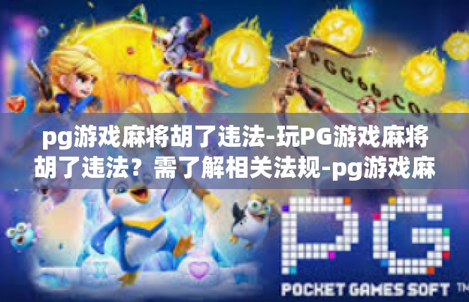 pg游戏麻将胡了违法-玩PG游戏麻将胡了违法？需了解相关法规-pg游戏麻将胡了违法
