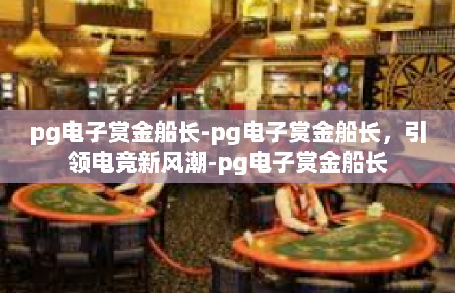 pg电子赏金船长-pg电子赏金船长，引领电竞新风潮-pg电子赏金船长