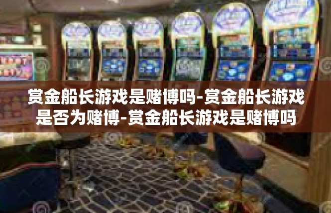 赏金船长游戏是赌博吗-赏金船长游戏是否为赌博-赏金船长游戏是赌博吗
