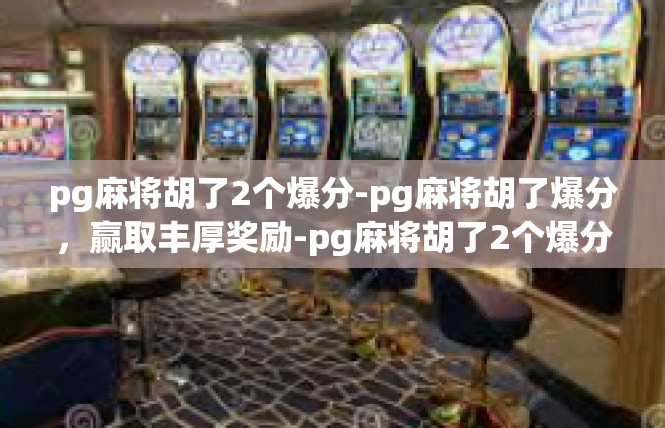 pg麻将胡了2个爆分-pg麻将胡了爆分，赢取丰厚奖励-pg麻将胡了2个爆分